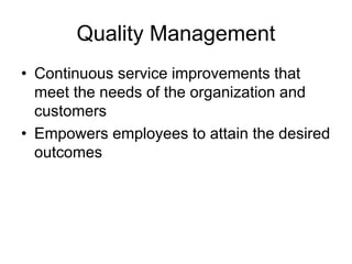 Quality Management
• Continuous service improvements that
meet the needs of the organization and
customers
• Empowers employees to attain the desired
outcomes
 