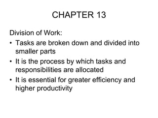 CHAPTER 13
Division of Work:
• Tasks are broken down and divided into
smaller parts
• It is the process by which tasks and
responsibilities are allocated
• It is essential for greater efficiency and
higher productivity
 