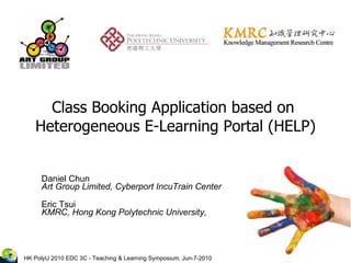Class Booking Application based on  Heterogeneous E-Learning Portal (HELP) Daniel Chun  Art Group Limited, Cyberport IncuTrain Center Eric Tsui KMRC, Hong Kong Polytechnic University, 
