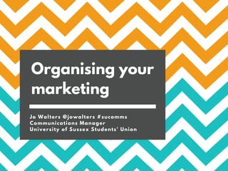 Organising your
marketing
Jo Walters @jowalters #sucomms
Communications Manager
University of Sussex Students' Union
 