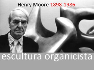 escultura organicista
Henry Moore 1898-1986
 