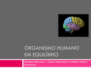 ORGANISMO HUMANO
EM EQUILÍBRIO
Sistema Nervoso – Como interactua o sistema neuro-
hormonal
 