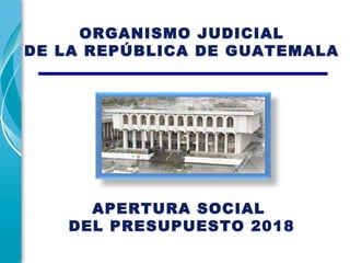 ORGANISMO JUDICIAL
DE LA REPÚBLICA DE GUATEMALA
APERTURA SOCIAL
DEL PRESUPUESTO 2018
 