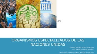 ORGANISMOS ESPECIALIZADOS DE LAS
NACIONES UNIDAS
SANDRA MILENA PEREZ GONZALEZ
JULY ANDREA GARCIA ALVAREZ
UNIVERSIDAD SANTO TOMAS, MARZO 27 DE 2015
 