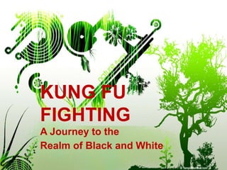 KUNG FU
FIGHTING
A Journey to the
Realm of Black and White
 