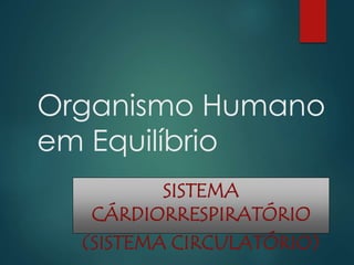 Organismo Humano
em Equilíbrio
SISTEMA
CÁRDIORRESPIRATÓRIO
(SISTEMA CIRCULATÓRIO)
 
