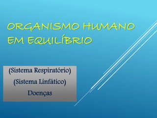 ORGANISMO HUMANO
EM EQUILÍBRIO
(Sistema Respiratório)
(Sistema Linfático)
Doenças
 