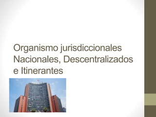 Organismo jurisdiccionales
Nacionales, Descentralizados
e Itinerantes
 