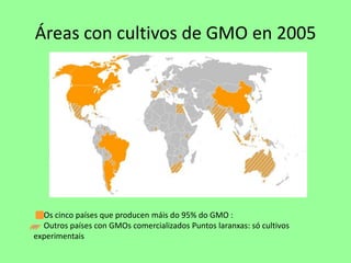 Áreas con cultivos de GMO en 2005      Os cinco países que producen máis do 95% do GMO :Outros países con GMOs comercializados Puntos laranxas: só cultivos experimentais