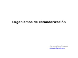 Organismos de estandarización
Dra. María Ester Gonzalez
geoester@gmail.com
 