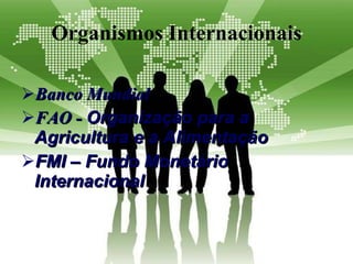 Organismos Internacionais Banco Mundial FAO -  Organização para a Agricultura e a Alimentação   FMI – Fundo Monetário Internacional 