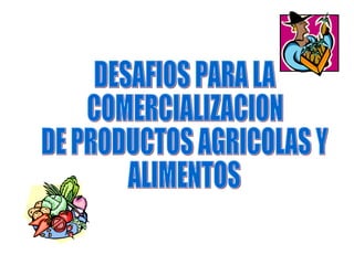 DESAFIOS PARA LA COMERCIALIZACION DE PRODUCTOS AGRICOLAS Y  ALIMENTOS 