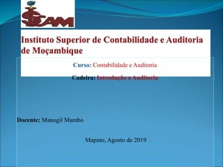 Curso: Contabilidade e Auditoria
Cadeira: Introdução a Auditoria
Docente: Manogil Mambo
Maputo, Agosto de 2019
 