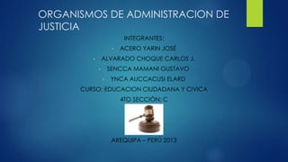 ORGANISMOS DE ADMINISTRACION DE
JUSTICIA
INTEGRANTES:
• ACERO YARIN JOSÉ
• ALVARADO CHOQUE CARLOS J.
• SENCCA MAMANI GUSTAVO
• YNCA AUCCACUSI ELARD
CURSO: EDUCACION CIUDADANA Y CIVICA
4TO SECCIÓN: C
AREQUIPA – PERÚ 2013
 