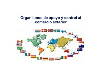 Organismos de apoyo y control al
comercio exterior
 