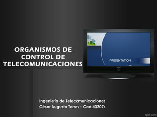 ORGANISMOS DE
CONTROL DE
TELECOMUNICACIONES
Ingeniería de Telecomunicaciones
César Augusto Torres – Cod:432074
 
