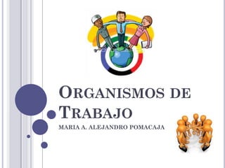 ORGANISMOS DE
TRABAJO
MARIA A. ALEJANDRO POMACAJA
 