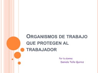 ORGANISMOS DE TRABAJO
QUE PROTEGEN AL
TRABAJADOR
           Por la alumna:
            Daniela Tello Quiroz
 