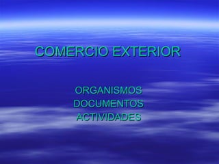 COMERCIO EXTERIOR ORGANISMOS DOCUMENTOS ACTIVIDADES 