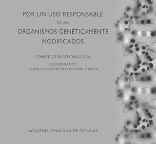 POR UN USO RESPONSABLE
DE LOS
ORGANISMOS GENÉTICAMENTE
MODIFICADOS
COMITÉ DE BIOTECNOLOGÍA
COORDINADOR
FRANCISCO GONZALO BOLÍVAR ZAPATA
ACADEMIA MEXICANA DE CIENCIAS
 