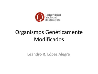 Organismos Genéticamente
Modificados
Leandro R. López Alegre
 