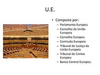 U.E.
• Composta por:
– Parlamento Europeu
– Conselho da União
Europeia
– Conselho Europeu
– Comissão Europeia
– Tribunal d...