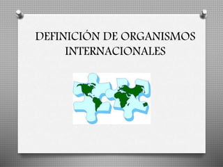 DEFINICIÓN DE ORGANISMOS 
INTERNACIONALES 
 