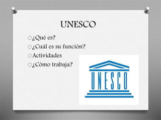 UNESCO 
O¿Qué es? 
O¿Cuál es su función? 
OActividades 
O¿Cómo trabaja? 
 