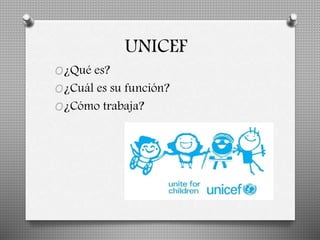 UNICEF 
O¿Qué es? 
O¿Cuál es su función? 
O¿Cómo trabaja? 
 