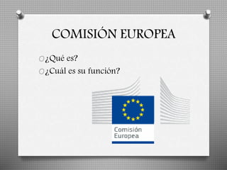 COMISIÓN EUROPEA 
O¿Qué es? 
O¿Cuál es su función? 
