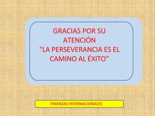 GRACIAS POR SU
ATENCIÓN
“LA PERSEVERANCIA ES EL
CAMINO AL ÉXITO”
FINANZAS INTERNACIONALES
 