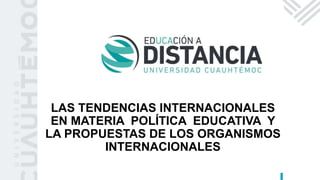 LAS TENDENCIAS INTERNACIONALES
EN MATERIA POLÍTICA EDUCATIVA Y
LA PROPUESTAS DE LOS ORGANISMOS
INTERNACIONALES
 