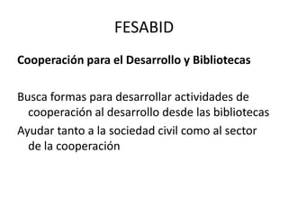 FESABIDCooperación para el Desarrollo y BibliotecasBusca formas para desarrollar actividades de cooperación al desarrollo desde las bibliotecasAyudar tanto a la sociedad civil como al sector de la cooperación