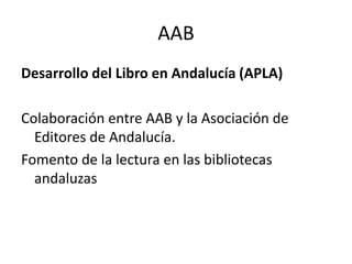 AABDesarrollo del Libro en Andalucía (APLA)Colaboración entre AAB y la Asociación de Editores de Andalucía.Fomento de la lectura en las bibliotecas andaluzas