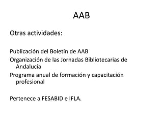 AABOtras actividades:Publicación del Boletín de AABOrganización de las Jornadas Bibliotecarias de AndalucíaPrograma anual de formación y capacitación profesionalPertenece a FESABID e IFLA.