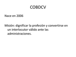 COBDCVNace en 2006Misión: dignificar la profesión y convertirse en un interlocutor válido ante las administraciones.