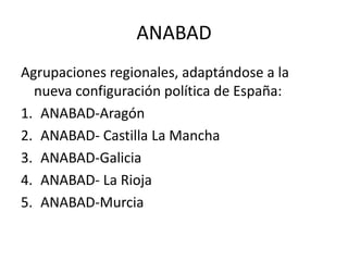 ANABADAgrupaciones regionales, adaptándose a la nueva configuración política de España:ANABAD-AragónANABAD- Castilla La ManchaANABAD-GaliciaANABAD- La RiojaANABAD-Murcia