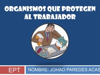 ORGANISMOS QUE PROTEGEN
    AL TRABAJADOR




 EPT   NOMBRE: JOHAO PAREDES ACAS
 