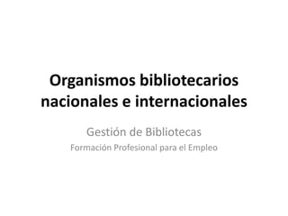 Organismos bibliotecarios nacionales e internacionales Gestión de Bibliotecas Formación Profesional para el Empleo 