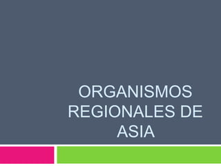 ORGANISMOS
REGIONALES DE
ASIA
 