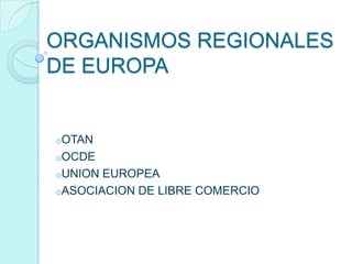ORGANISMOS REGIONALES
DE EUROPA
oOTAN
oOCDE
oUNION EUROPEA
oASOCIACION DE LIBRE COMERCIO
 