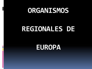 ORGANISMOS
REGIONALES DE
EUROPA
 