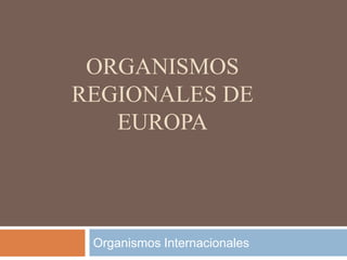 ORGANISMOS
REGIONALES DE
EUROPA
Organismos Internacionales
 