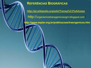 Referências Biográficashttp://pt.wikipedia.org/wiki/Transg%C3%AAnesehttp://organismostransgenicosogm.blogspot.com/http://www.esplar.org.br/publicacoes/trasngenicos.htm
