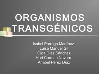 ORGANISMOS
TRANSGÉNICOS
Isabel Párraga Martínez
Luisa Manuel Gil
Olga Díaz Sánchez
Mari Carmen Navarro
Anabel Pérez Díaz
 