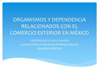 ORGANISMOS Y DEPENDENCIA
RELACIONADOS CON EL
COMERCIO EXTERIOR EN MÉXICO
UNIVERSIDAD LA SALLE OAXACA
LICENCIATURA EN NEGOCIOS INTERNACIONALES
SEGUNDO SEMESTRE
 