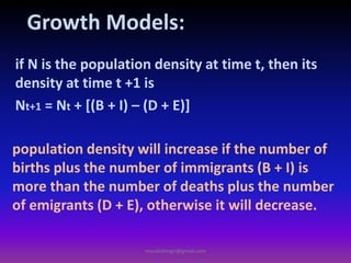 if N is the population density at time t, then its
density at time t +1 is
Nt+1 = Nt + [(B + I) – (D + E)]
population density will increase if the number of
births plus the number of immigrants (B + I) is
more than the number of deaths plus the number
of emigrants (D + E), otherwise it will decrease.
Growth Models:
muralishingri@gmail.com
 