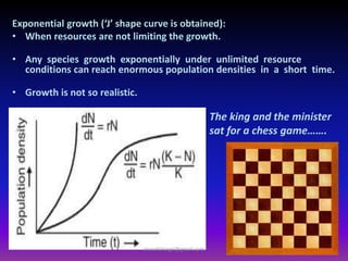 Exponential growth (‘J’ shape curve is obtained):
• When resources are not limiting the growth.
• Any species growth exponentially under unlimited resource
conditions can reach enormous population densities in a short time.
• Growth is not so realistic.
The king and the minister
sat for a chess game…….
muralishingri@gmail.com
 