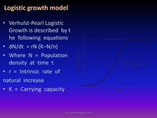 • Verhulst-Pearl Logistic
Growth is described by t
he following equations
• dN/dt = rN (K–N/n)
• Where N = Population
density at time t
• r = Intrinsic rate of
natural increase
• K = Carrying capacity
Logistic growth model
muralishingri@gmail.com
 