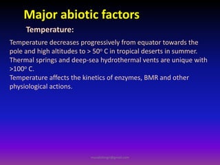 Major abiotic factors
Temperature decreases progressively from equator towards the
pole and high altitudes to > 50o C in tropical deserts in summer.
Thermal springs and deep-sea hydrothermal vents are unique with
>100o C.
Temperature affects the kinetics of enzymes, BMR and other
physiological actions.
Temperature:
muralishingri@gmail.com
 